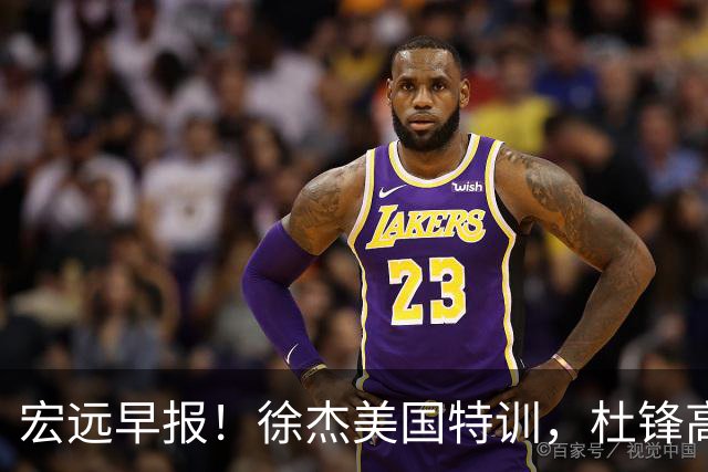 宏远早报！徐杰美国特训，杜锋高频率参加活动，虎头天赋异禀！