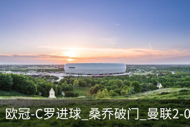 欧冠-C罗进球 桑乔破门 曼联2-0客胜黄潜提前出线
