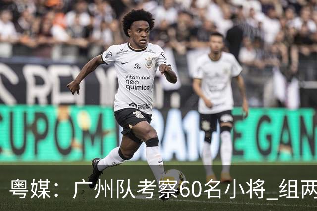 粤媒：广州队考察60名小将 组两队战中超和亚冠